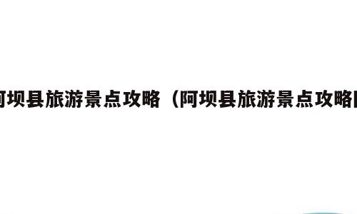 阿坝县旅游景点攻略（阿坝县旅游景点攻略图）