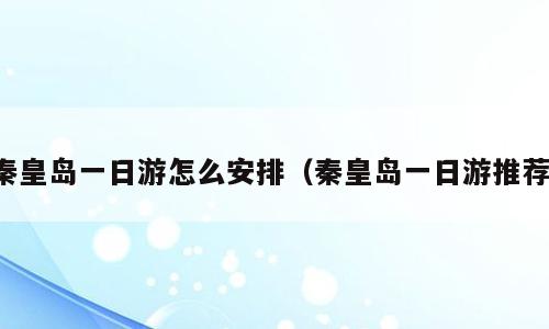 秦皇岛一日游怎么安排（秦皇岛一日游推荐）