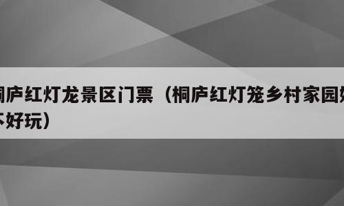 桐庐红灯龙景区门票（桐庐红灯笼乡村家园好不好玩）