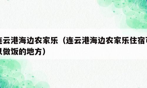 连云港海边农家乐（连云港海边农家乐住宿可以做饭的地方）
