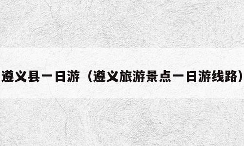 遵义县一日游（遵义旅游景点一日游线路）