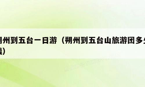 朔州到五台一日游（朔州到五台山旅游团多少钱）
