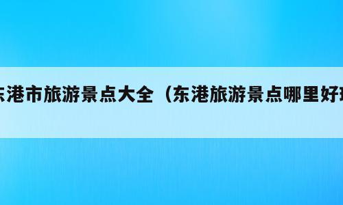 东港市旅游景点大全（东港旅游景点哪里好玩）