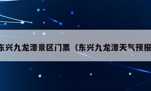 东兴九龙潭景区门票（东兴九龙潭天气预报）