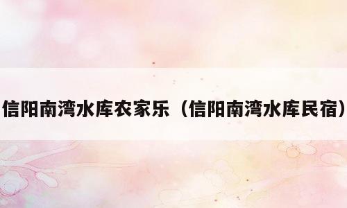 信阳南湾水库农家乐（信阳南湾水库民宿）