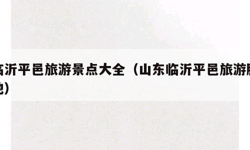 临沂平邑旅游景点大全（山东临沂平邑旅游胜地）