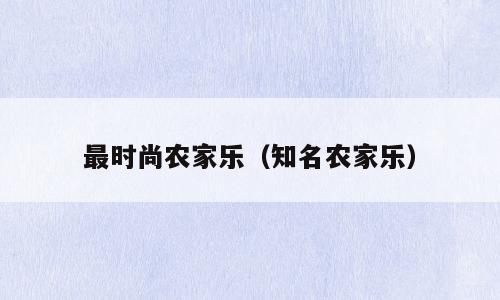 最时尚农家乐（知名农家乐）