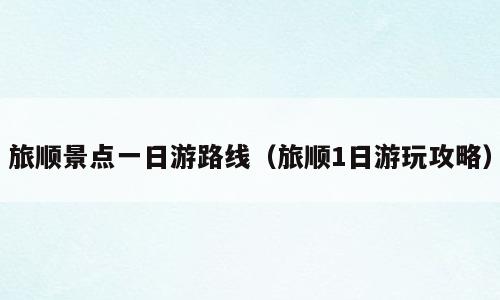 旅顺景点一日游路线（旅顺1日游玩攻略）