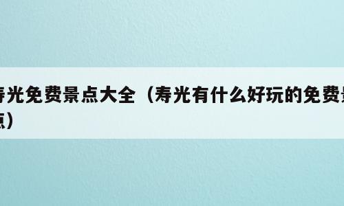 寿光免费景点大全（寿光有什么好玩的免费景点）