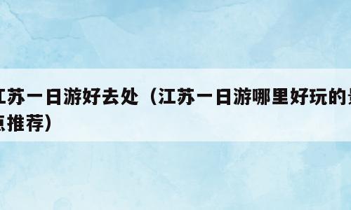 江苏一日游好去处（江苏一日游哪里好玩的景点推荐）