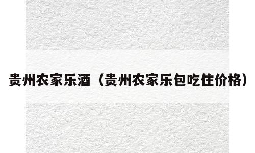 贵州农家乐酒（贵州农家乐包吃住价格）
