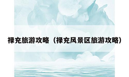 禄充旅游攻略（禄充风景区旅游攻略）