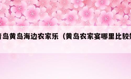 青岛黄岛海边农家乐（黄岛农家宴哪里比较好）