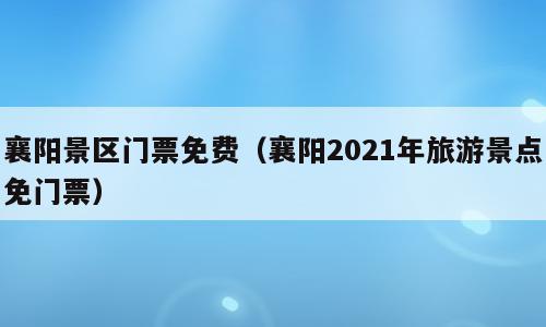 襄阳景区门票免费（襄阳2021年旅游景点免门票）