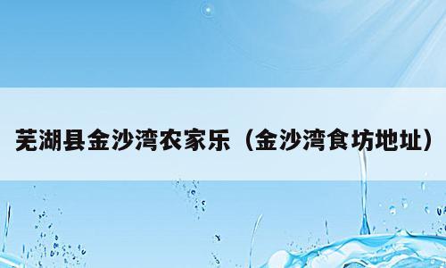 芜湖县金沙湾农家乐（金沙湾食坊地址）