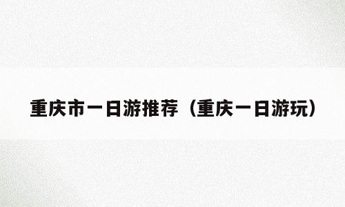 重庆市一日游推荐（重庆一日游玩）