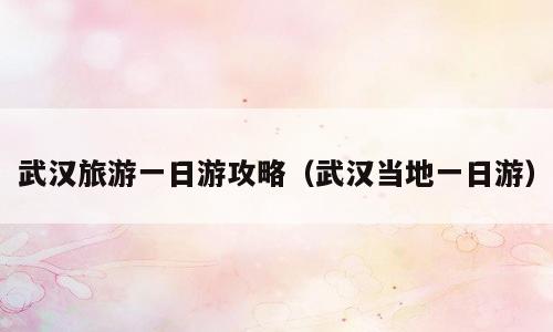 武汉旅游一日游攻略（武汉当地一日游）