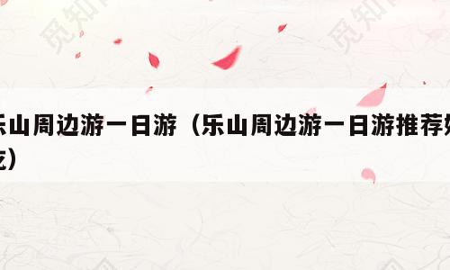 乐山周边游一日游（乐山周边游一日游推荐好吃）
