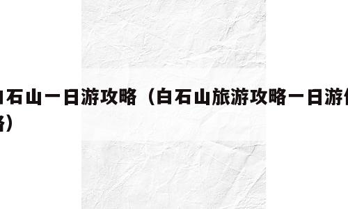 白石山一日游攻略（白石山旅游攻略一日游价格）