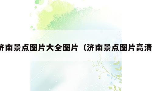 济南景点图片大全图片（济南景点图片高清）