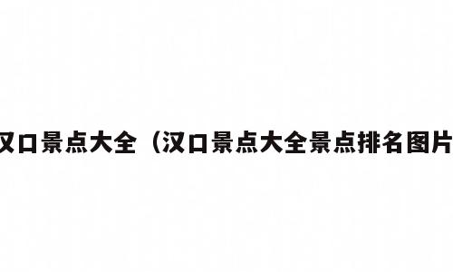 汉口景点大全（汉口景点大全景点排名图片）