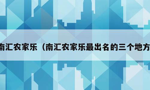 南汇农家乐（南汇农家乐最出名的三个地方）