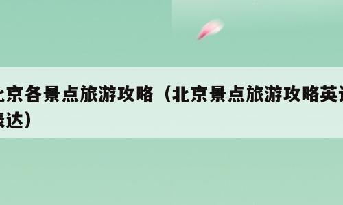 北京各景点旅游攻略（北京景点旅游攻略英语表达）