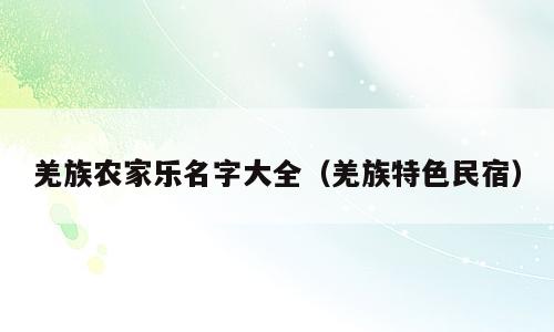 羌族农家乐名字大全（羌族特色民宿）