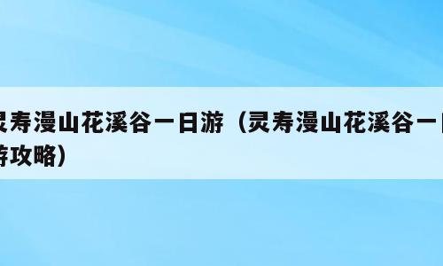 灵寿漫山花溪谷一日游（灵寿漫山花溪谷一日游攻略）