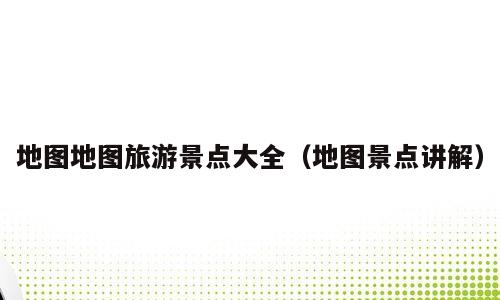 地图地图旅游景点大全（地图景点讲解）