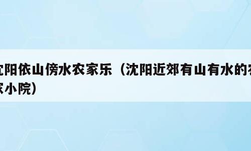 沈阳依山傍水农家乐（沈阳近郊有山有水的农家小院）