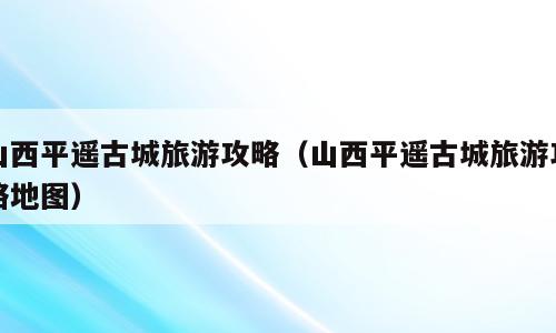 山西平遥古城旅游攻略（山西平遥古城旅游攻略地图）