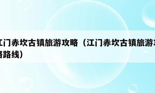 江门赤坎古镇旅游攻略（江门赤坎古镇旅游攻略路线）