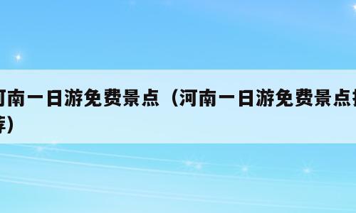河南一日游免费景点（河南一日游免费景点推荐）