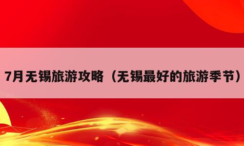 7月无锡旅游攻略（无锡最好的旅游季节）