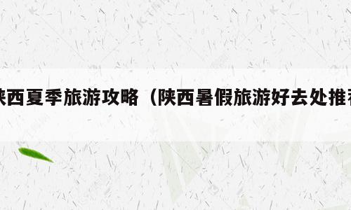 陕西夏季旅游攻略（陕西暑假旅游好去处推荐）