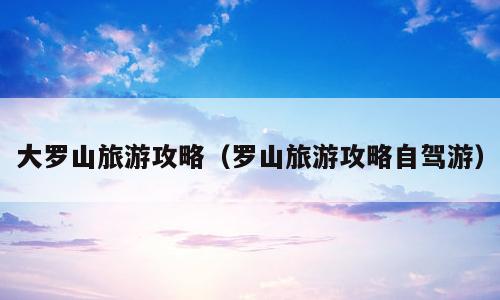 大罗山旅游攻略（罗山旅游攻略自驾游）