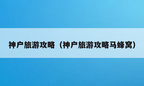 神户旅游攻略（神户旅游攻略马蜂窝）