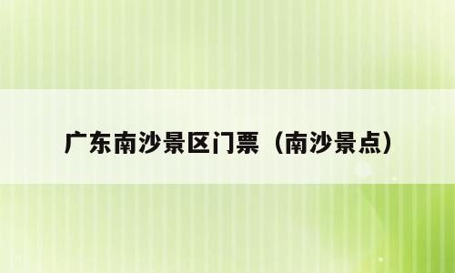 广东南沙景区门票（南沙景点）