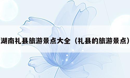 湖南礼县旅游景点大全（礼县的旅游景点）