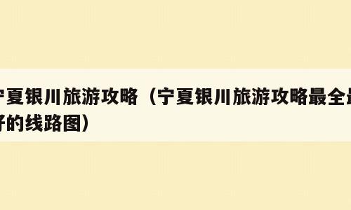 宁夏银川旅游攻略（宁夏银川旅游攻略最全最好的线路图）