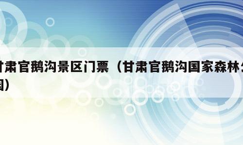 甘肃官鹅沟景区门票（甘肃官鹅沟国家森林公园）