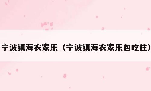 宁波镇海农家乐（宁波镇海农家乐包吃住）