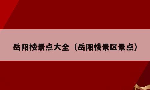 岳阳楼景点大全（岳阳楼景区景点）