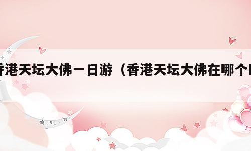 香港天坛大佛一日游（香港天坛大佛在哪个区）