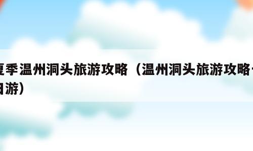 夏季温州洞头旅游攻略（温州洞头旅游攻略一日游）