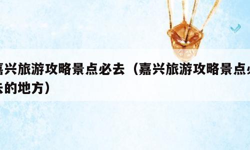 嘉兴旅游攻略景点必去（嘉兴旅游攻略景点必去的地方）