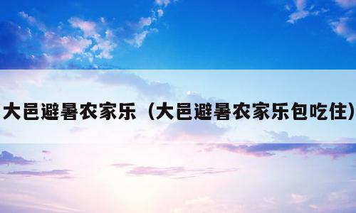 大邑避暑农家乐（大邑避暑农家乐包吃住）