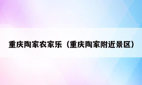 重庆陶家农家乐（重庆陶家附近景区）