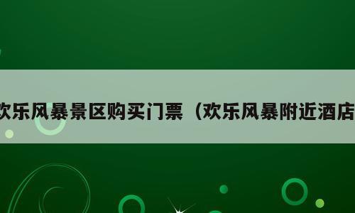 欢乐风暴景区购买门票（欢乐风暴附近酒店）
